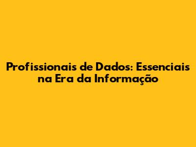 Profissionais de Dados: Essenciais na Era da Informação