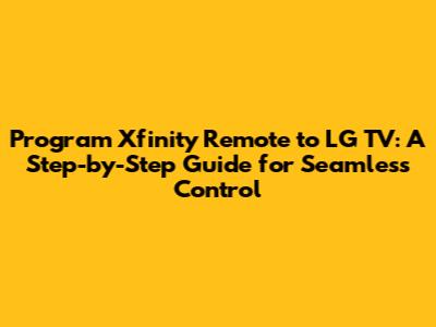 Program Xfinity Remote to LG TV: A Step-by-Step Guide for Seamless Control
