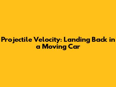 Projectile Velocity: Landing Back in a Moving Car