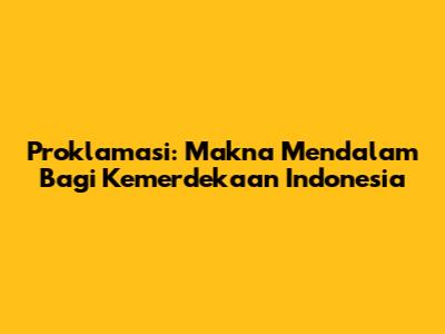 Proklamasi: Makna Mendalam Bagi Kemerdekaan Indonesia