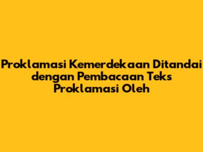 Proklamasi Kemerdekaan Ditandai dengan Pembacaan Teks Proklamasi Oleh