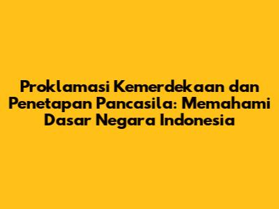 Proklamasi Kemerdekaan dan Penetapan Pancasila: Memahami Dasar Negara Indonesia