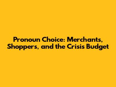 Pronoun Choice: Merchants, Shoppers, and the Crisis Budget