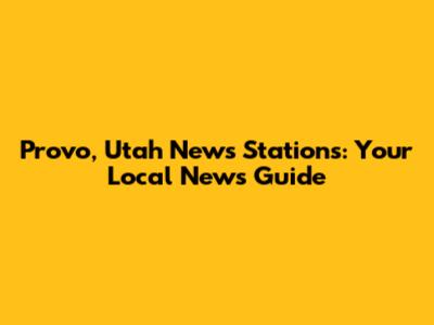 Provo, Utah News Stations: Your Local News Guide
