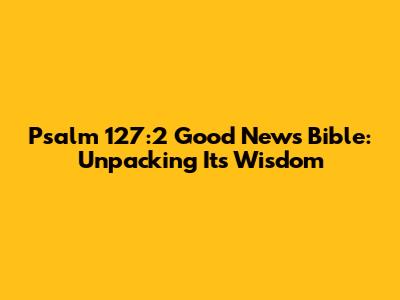Psalm 127:2 Good News Bible: Unpacking Its Wisdom