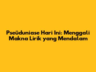 Pseüduniase Hari Ini: Menggali Makna Lirik yang Mendalam