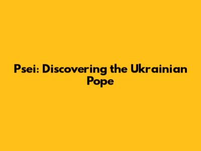 Psei: Discovering the Ukrainian Pope