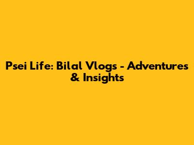 Psei Life: Bilal Vlogs - Adventures & Insights