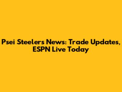 Psei Steelers News: Trade Updates, ESPN Live Today