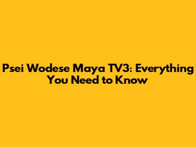 Psei Wodese Maya TV3: Everything You Need to Know