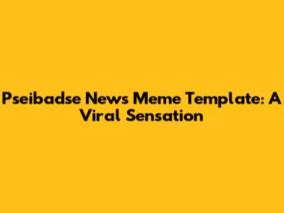 Pseibadse News Meme Template: A Viral Sensation