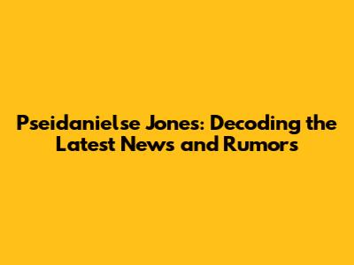 Pseidanielse Jones: Decoding the Latest News and Rumors