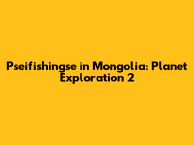 Pseifishingse in Mongolia: Planet Exploration 2