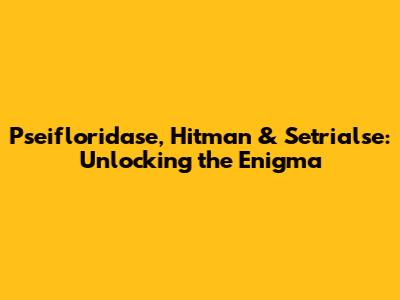 Pseifloridase, Hitman & Setrialse: Unlocking the Enigma