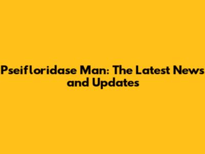 Pseifloridase Man: The Latest News and Updates