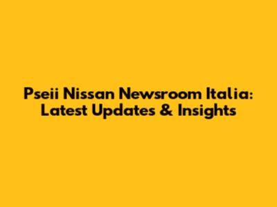 Pseii Nissan Newsroom Italia: Latest Updates & Insights