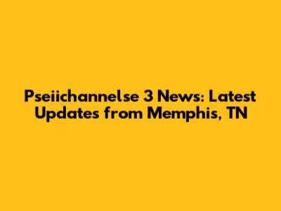 Pseiichannelse 3 News: Latest Updates from Memphis, TN
