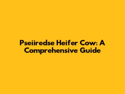 Pseiiredse Heifer Cow: A Comprehensive Guide