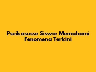 Pseikasusse Siswa: Memahami Fenomena Terkini