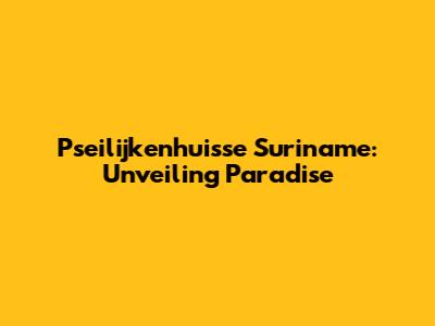 Pseilijkenhuisse Suriname: Unveiling Paradise