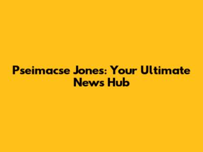 Pseimacse Jones: Your Ultimate News Hub