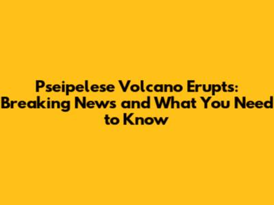 Pseipelese Volcano Erupts: Breaking News and What You Need to Know