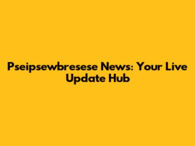 Pseipsewbresese News: Your Live Update Hub
