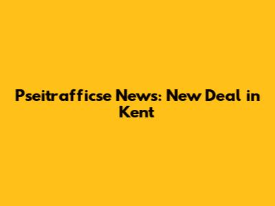 Pseitrafficse News: New Deal in Kent