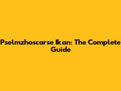 Pselmzhoscarse Ikan: The Complete Guide