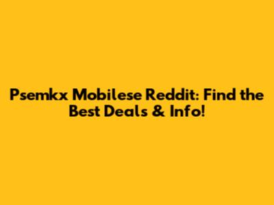 Psemkx Mobilese Reddit: Find the Best Deals & Info!