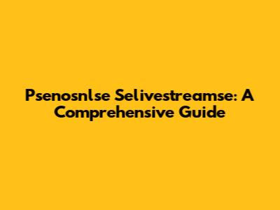 Psenosnlse Selivestreamse: A Comprehensive Guide