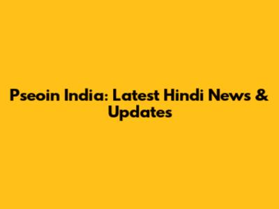 Pseoin India: Latest Hindi News & Updates
