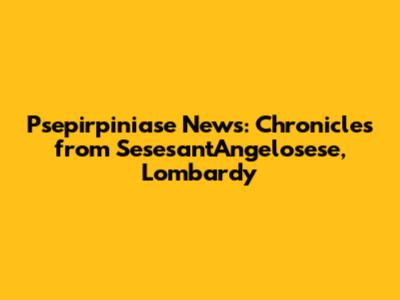 Psepirpiniase News: Chronicles from Sesesant'Angelosese, Lombardy
