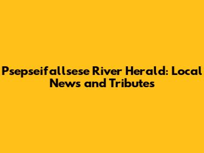 Psepseifallsese River Herald: Local News and Tributes