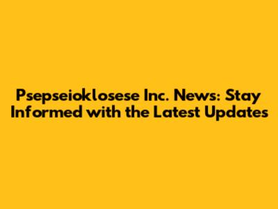Psepseioklosese Inc. News: Stay Informed with the Latest Updates