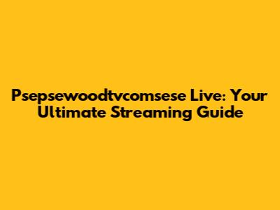 Psepsewoodtvcomsese Live: Your Ultimate Streaming Guide