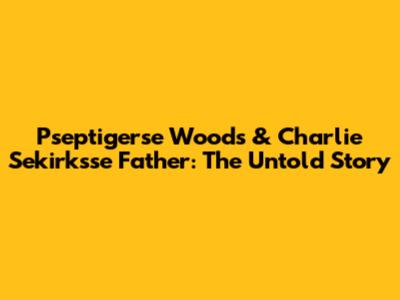 Pseptigerse Woods & Charlie Sekirk'sse Father: The Untold Story