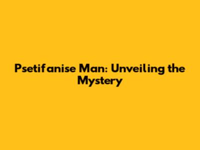 Psetifanise Man: Unveiling the Mystery