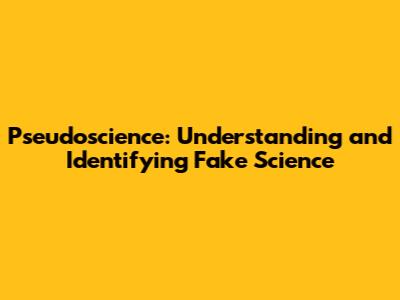 Pseudoscience: Understanding and Identifying Fake Science