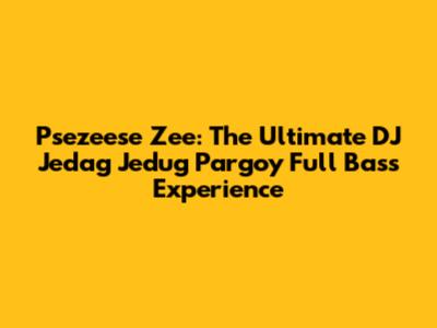 Psezeese Zee: The Ultimate DJ Jedag Jedug Pargoy Full Bass Experience