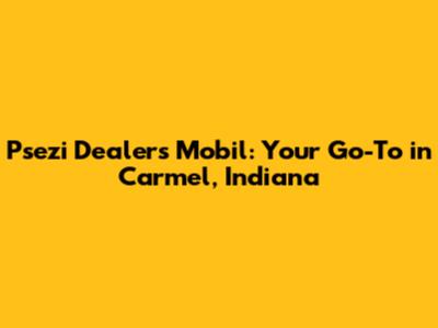 Psezi Dealers Mobil: Your Go-To in Carmel, Indiana