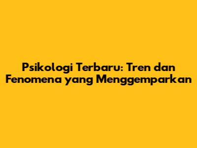 Psikologi Terbaru: Tren dan Fenomena yang Menggemparkan