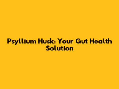 Psyllium Husk: Your Gut Health Solution