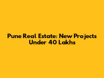 Pune Real Estate: New Projects Under 40 Lakhs