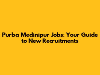 Purba Medinipur Jobs: Your Guide to New Recruitments