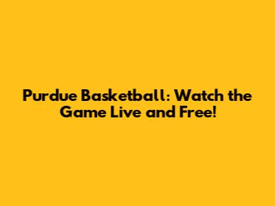Purdue Basketball: Watch the Game Live and Free!
