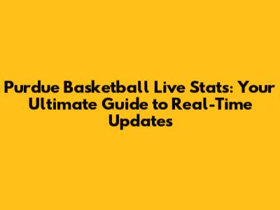 Purdue Basketball Live Stats: Your Ultimate Guide to Real-Time Updates