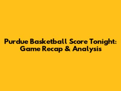 Purdue Basketball Score Tonight: Game Recap & Analysis