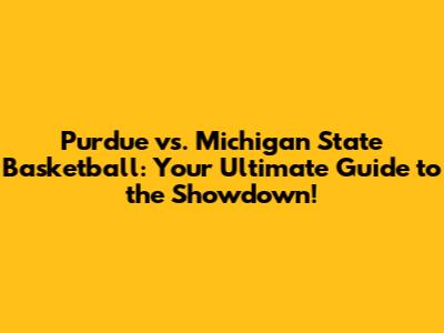 Purdue vs. Michigan State Basketball: Your Ultimate Guide to the Showdown!