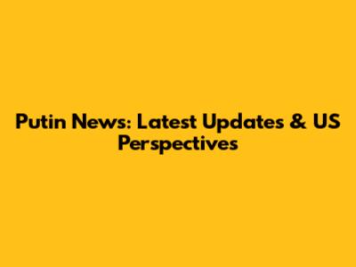 Putin News: Latest Updates & US Perspectives